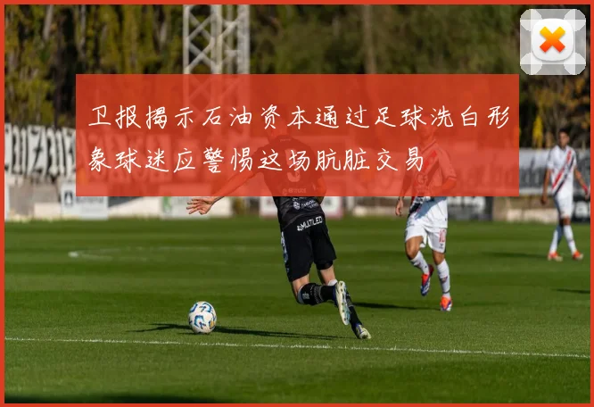 卫报揭示石油资本通过足球洗白形象球迷应警惕这场肮脏交易