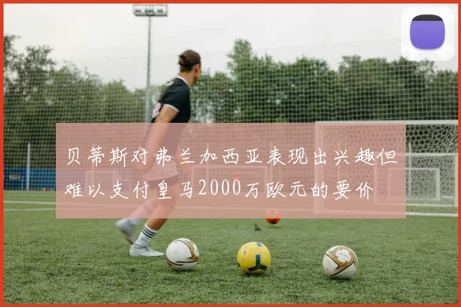 贝蒂斯对弗兰加西亚表现出兴趣但难以支付皇马2000万欧元的要价