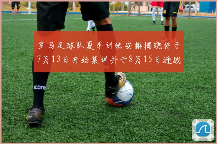 罗马足球队夏季训练安排揭晓将于7月13日开始集训并于8月15日迎战多特