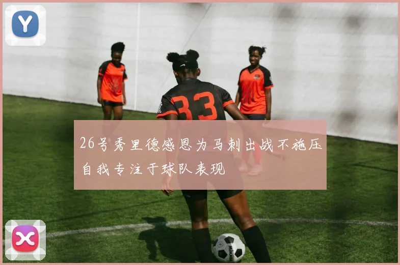 26号秀里德感恩为马刺出战不施压自我专注于球队表现