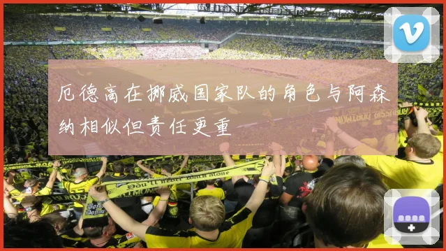 厄德高在挪威国家队的角色与阿森纳相似但责任更重