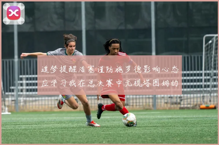 追梦提醒活塞谨防施罗德影响心态应学习我在总决赛中无视塔图姆的策略