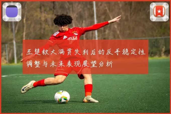 王楚钦大满贯失利后的反手稳定性调整与未来表现展望分析