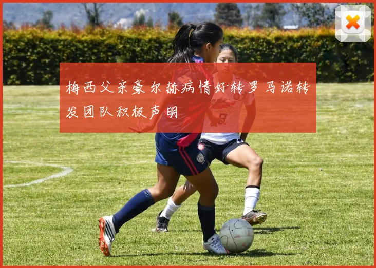 梅西父亲豪尔赫病情好转罗马诺转发团队积极声明