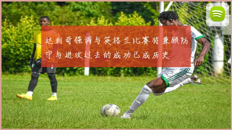 达利奇强调与英格兰比赛将兼顾防守与进攻过去的成功已成历史
