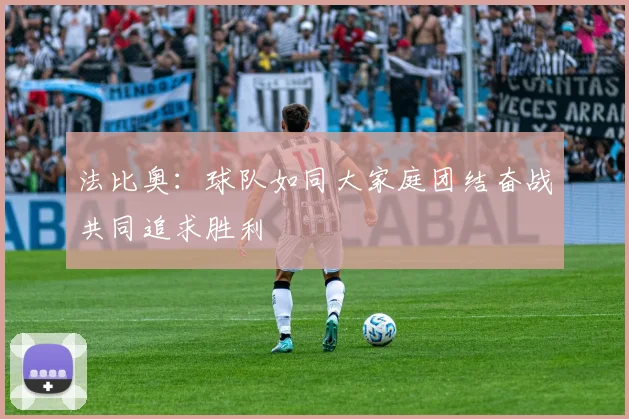 法比奥：球队如同大家庭团结奋战共同追求胜利