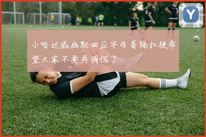小哈达威幽默回应字母哥隔扣梗希望大家不要再调侃了