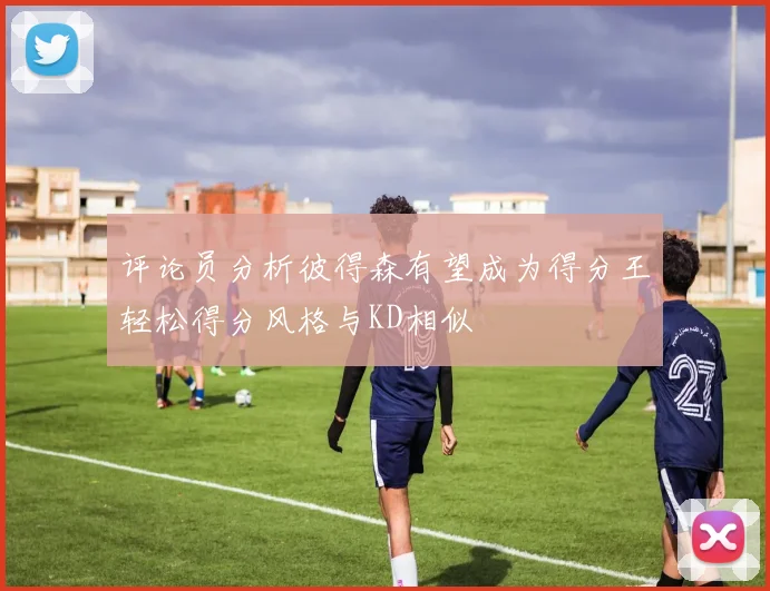 评论员分析彼得森有望成为得分王轻松得分风格与KD相似