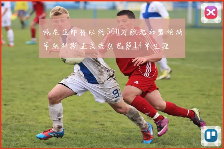 佩尼亚即将以约300万欧元加盟帕纳辛纳科斯正式告别巴萨14年生涯