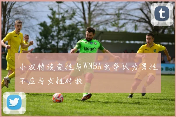 小波特谈变性与WNBA竞争认为男性不应与女性对抗