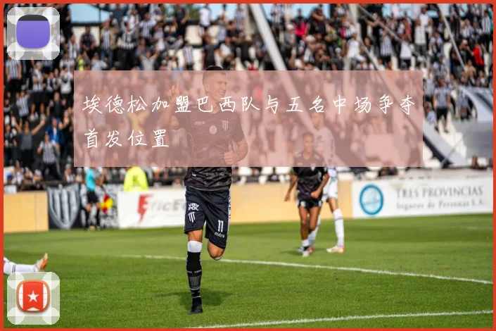 埃德松加盟巴西队与五名中场争夺首发位置