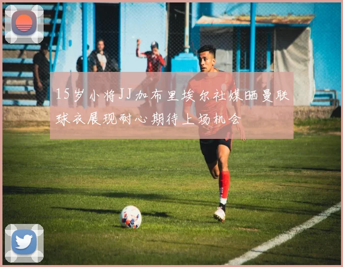 15岁小将JJ加布里埃尔社媒晒曼联球衣展现耐心期待上场机会