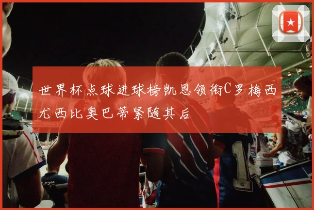 世界杯点球进球榜凯恩领衔C罗梅西尤西比奥巴蒂紧随其后