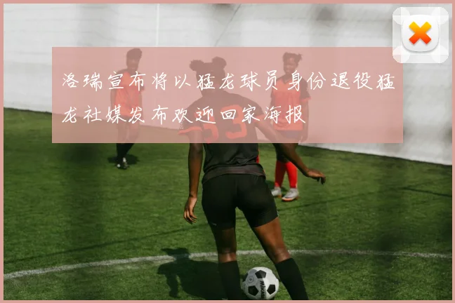 洛瑞宣布将以猛龙球员身份退役猛龙社媒发布欢迎回家海报