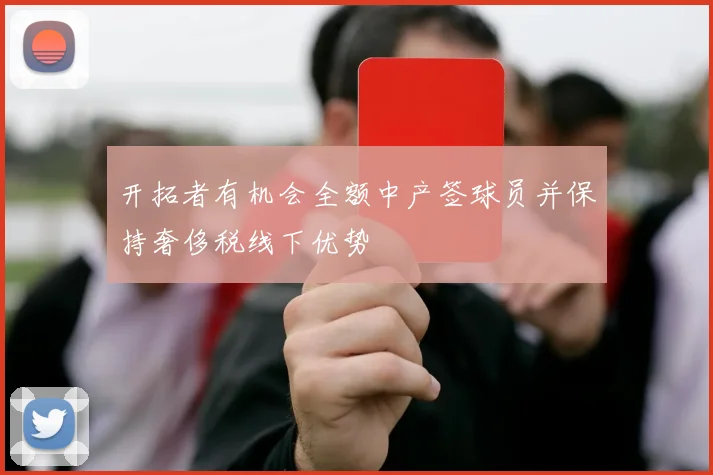开拓者有机会全额中产签球员并保持奢侈税线下优势