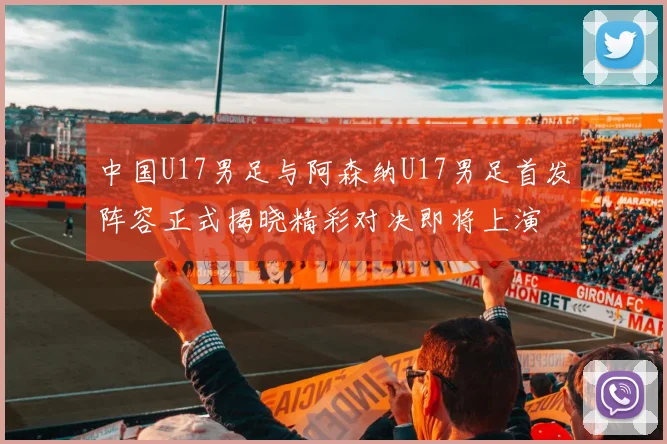 中国U17男足与阿森纳U17男足首发阵容正式揭晓精彩对决即将上演