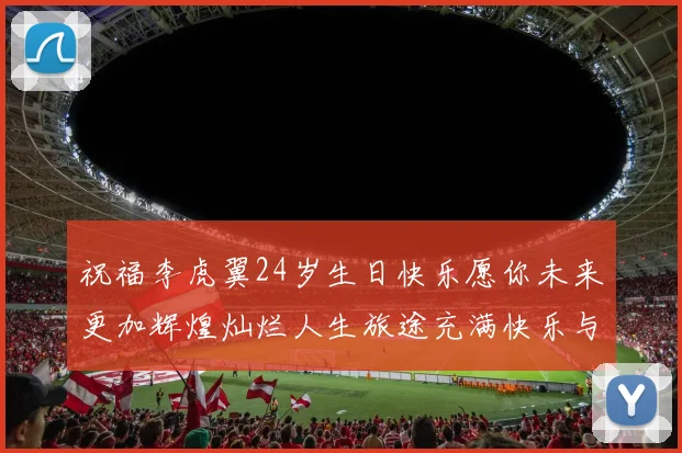 祝福李虎翼24岁生日快乐愿你未来更加辉煌灿烂人生旅途充满快乐与成功