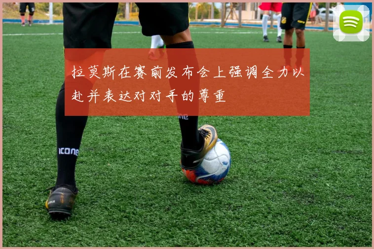 拉莫斯在赛前发布会上强调全力以赴并表达对对手的尊重