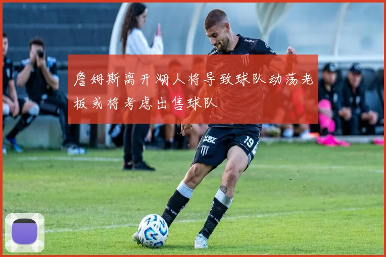 詹姆斯离开湖人将导致球队动荡老板或将考虑出售球队