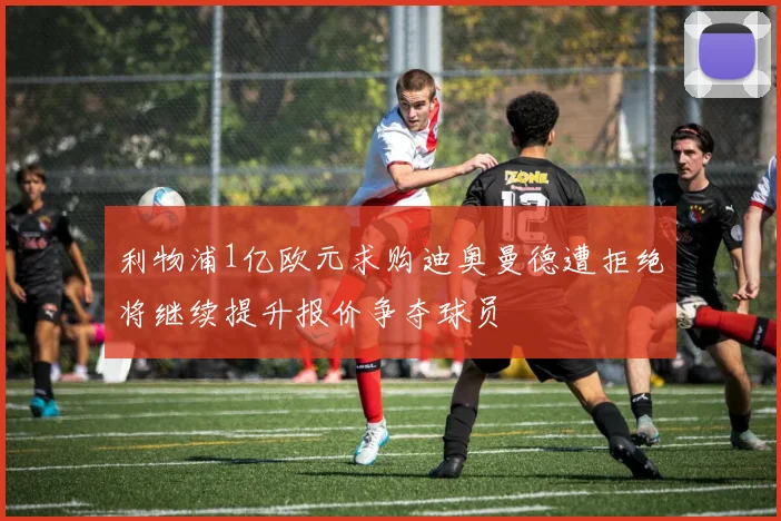利物浦1亿欧元求购迪奥曼德遭拒绝将继续提升报价争夺球员