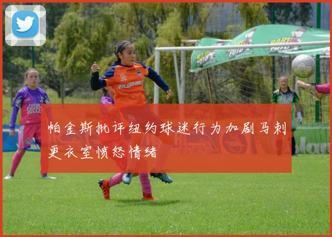 帕金斯批评纽约球迷行为加剧马刺更衣室愤怒情绪
