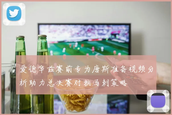 爱德华兹赛前专为唐斯准备视频分析助力总决赛对抗马刺策略