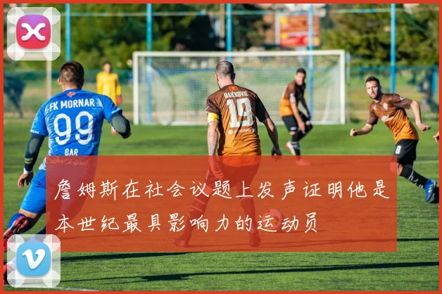 詹姆斯在社会议题上发声证明他是本世纪最具影响力的运动员