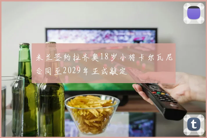 米兰签约拉齐奥18岁小将卡尔瓦尼合同至2029年正式敲定